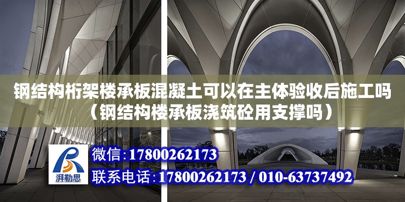 鋼結(jié)構(gòu)桁架樓承板混凝土可以在主體驗收后施工嗎（鋼結(jié)構(gòu)樓承板澆筑砼用支撐嗎）