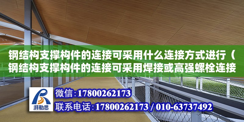 鋼結(jié)構(gòu)支撐構(gòu)件的連接可采用什么連接方式進(jìn)行（鋼結(jié)構(gòu)支撐構(gòu)件的連接可采用焊接或高強(qiáng)螺栓連接）