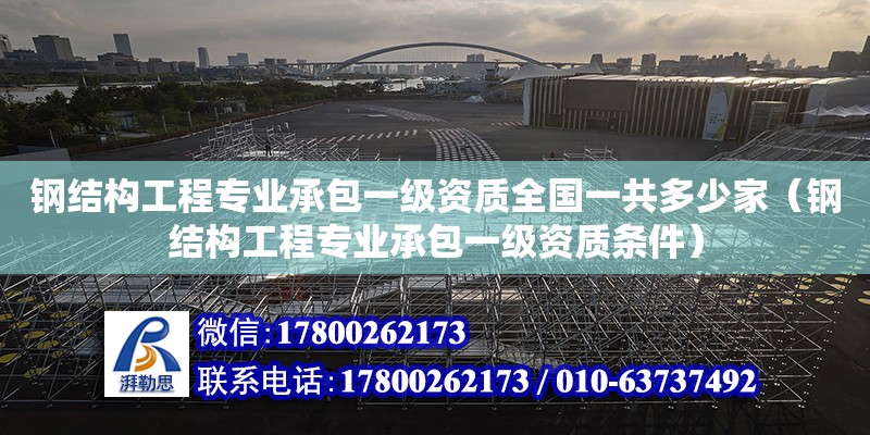 鋼結構工程專業(yè)承包一級資質全國一共多少家（鋼結構工程專業(yè)承包一級資質條件）