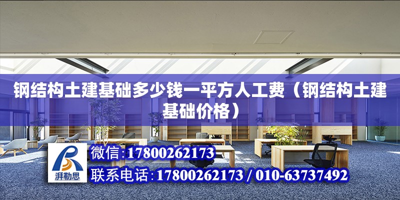 鋼結(jié)構(gòu)土建基礎(chǔ)多少錢一平方人工費（鋼結(jié)構(gòu)土建基礎(chǔ)價格）