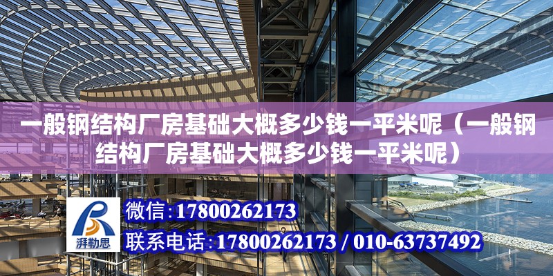 一般鋼結構廠房基礎大概多少錢一平米呢（一般鋼結構廠房基礎大概多少錢一平米呢）