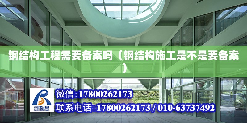 鋼結(jié)構(gòu)工程需要備案嗎（鋼結(jié)構(gòu)施工是不是要備案） 北京鋼結(jié)構(gòu)設(shè)計(jì)