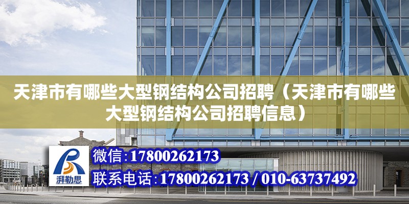 天津市有哪些大型鋼結(jié)構(gòu)公司招聘（天津市有哪些大型鋼結(jié)構(gòu)公司招聘信息）