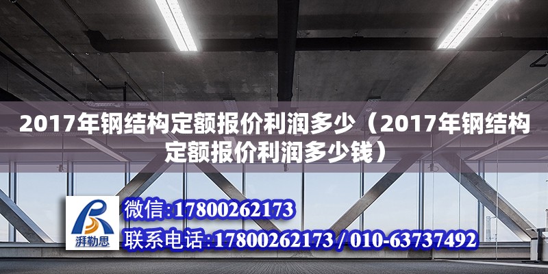 2017年鋼結(jié)構(gòu)定額報(bào)價(jià)利潤(rùn)多少（2017年鋼結(jié)構(gòu)定額報(bào)價(jià)利潤(rùn)多少錢）