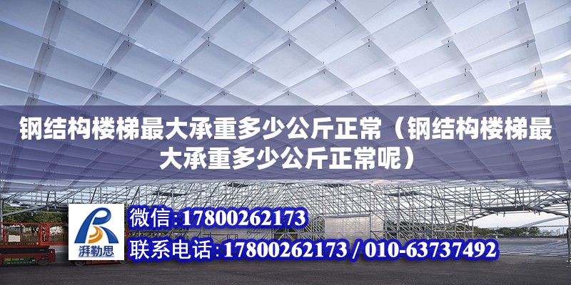 鋼結構樓梯最大承重多少公斤正常（鋼結構樓梯最大承重多少公斤正常呢）