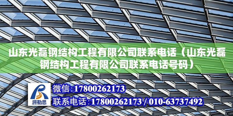 山東光磊鋼結(jié)構(gòu)工程有限公司聯(lián)系電話（山東光磊鋼結(jié)構(gòu)工程有限公司聯(lián)系電話號(hào)碼） 建筑施工圖施工