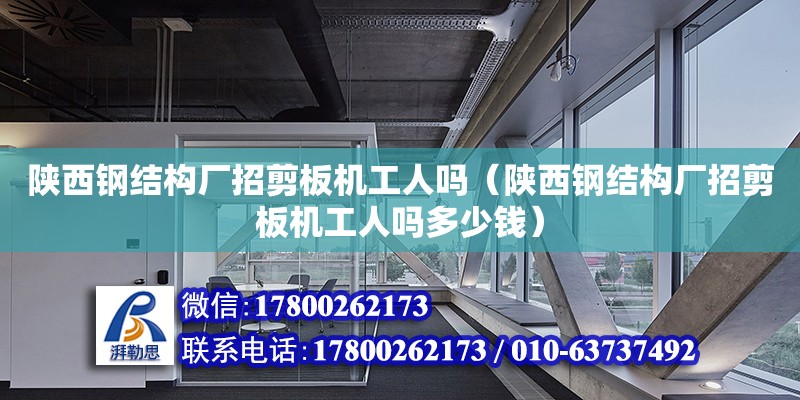 陜西鋼結(jié)構(gòu)廠招剪板機(jī)工人嗎（陜西鋼結(jié)構(gòu)廠招剪板機(jī)工人嗎多少錢）