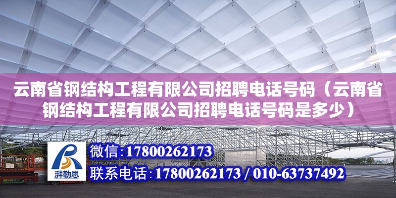 云南省鋼結構工程有限公司招聘電話號碼（云南省鋼結構工程有限公司招聘電話號碼是多少）