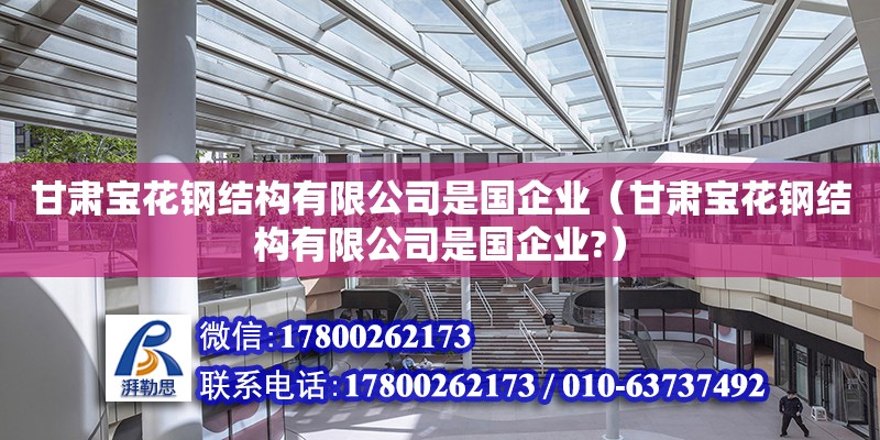 甘肅寶花鋼結構有限公司是國企業(yè)（甘肅寶花鋼結構有限公司是國企業(yè)?）