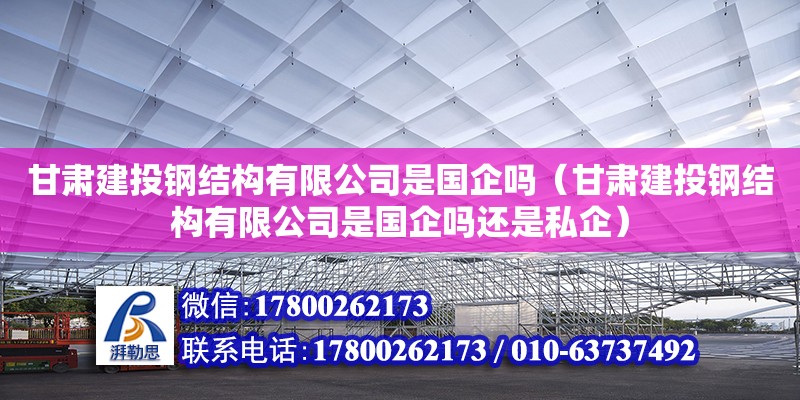 甘肅建投鋼結(jié)構(gòu)有限公司是國企嗎（甘肅建投鋼結(jié)構(gòu)有限公司是國企嗎還是私企）