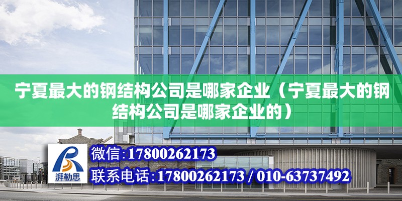 寧夏最大的鋼結構公司是哪家企業(yè)（寧夏最大的鋼結構公司是哪家企業(yè)的）