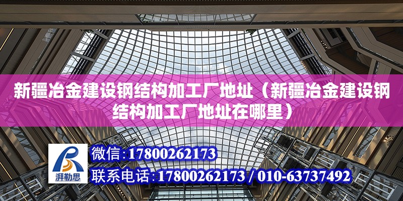 新疆冶金建設(shè)鋼結(jié)構(gòu)加工廠地址（新疆冶金建設(shè)鋼結(jié)構(gòu)加工廠地址在哪里） 結(jié)構(gòu)工業(yè)裝備設(shè)計(jì)