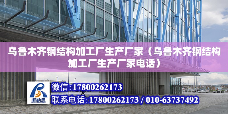 烏魯木齊鋼結(jié)構(gòu)加工廠生產(chǎn)廠家（烏魯木齊鋼結(jié)構(gòu)加工廠生產(chǎn)廠家電話）