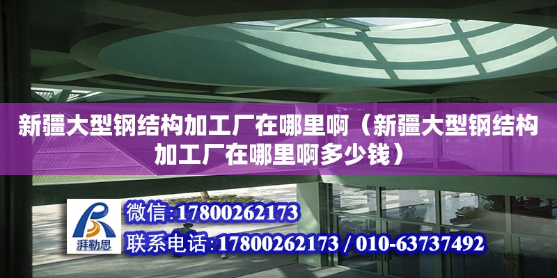 新疆大型鋼結(jié)構(gòu)加工廠在哪里?。ㄐ陆笮弯摻Y(jié)構(gòu)加工廠在哪里啊多少錢）