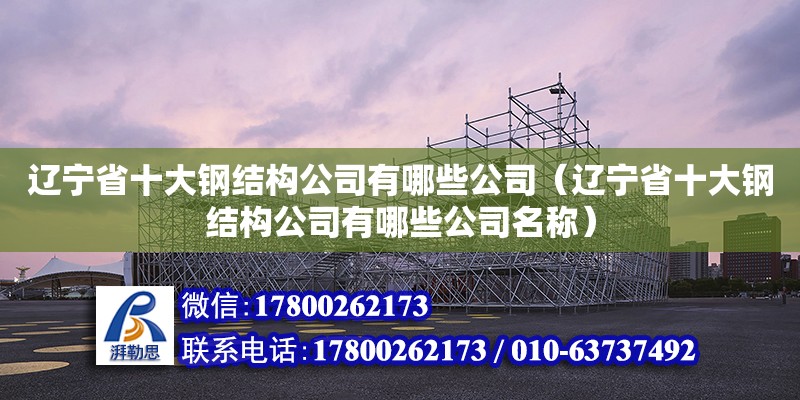 遼寧省十大鋼結(jié)構(gòu)公司有哪些公司（遼寧省十大鋼結(jié)構(gòu)公司有哪些公司名稱） 鋼結(jié)構(gòu)異形設(shè)計