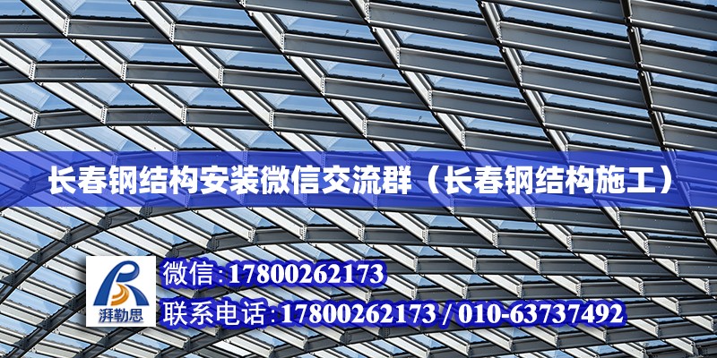 長春鋼結(jié)構(gòu)安裝微信交流群（長春鋼結(jié)構(gòu)施工）