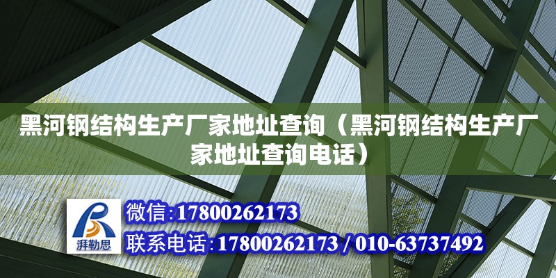 黑河鋼結構生產廠家地址查詢（黑河鋼結構生產廠家地址查詢電話）