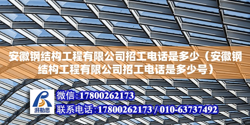 安徽鋼結(jié)構(gòu)工程有限公司招工電話是多少（安徽鋼結(jié)構(gòu)工程有限公司招工電話是多少號）