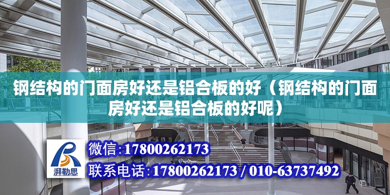 鋼結構的門面房好還是鋁合板的好（鋼結構的門面房好還是鋁合板的好呢）