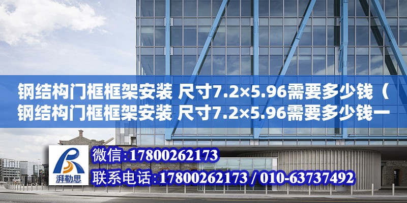 鋼結(jié)構(gòu)門框框架安裝 尺寸7.2×5.96需要多少錢（鋼結(jié)構(gòu)門框框架安裝 尺寸7.2×5.96需要多少錢一米）