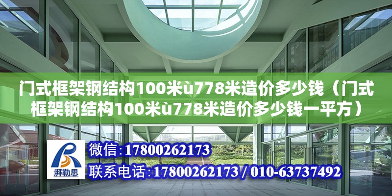 門式框架鋼結(jié)構(gòu)100米ù778米造價(jià)多少錢（門式框架鋼結(jié)構(gòu)100米ù778米造價(jià)多少錢一平方）