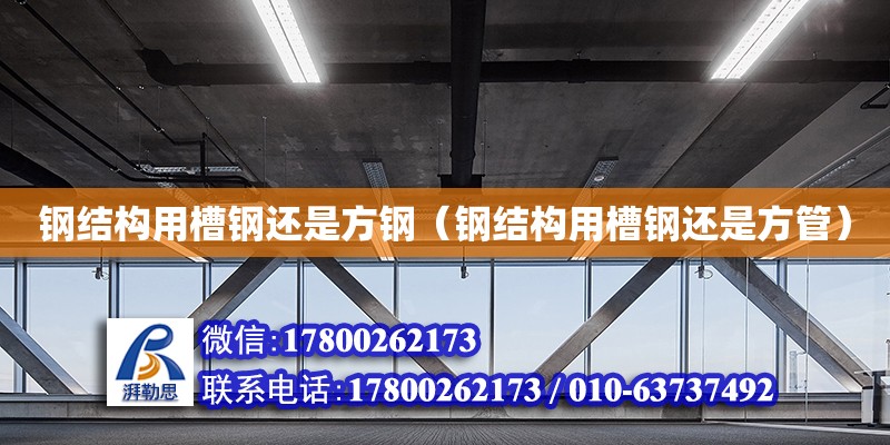 鋼結(jié)構(gòu)用槽鋼還是方鋼（鋼結(jié)構(gòu)用槽鋼還是方管） 裝飾幕墻施工