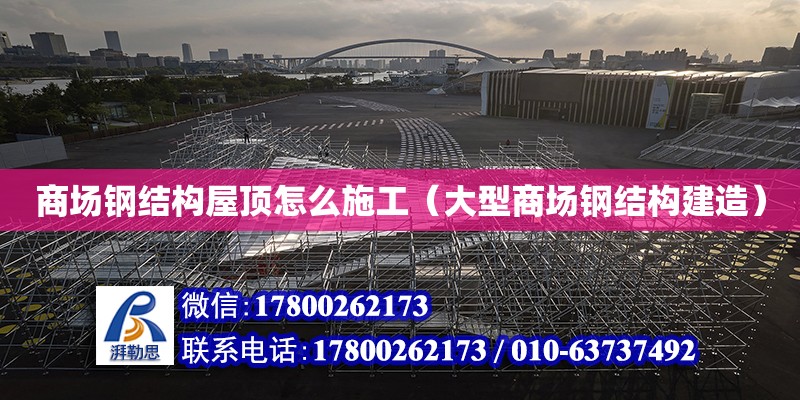 商場鋼結構屋頂怎么施工（大型商場鋼結構建造） 結構電力行業(yè)施工