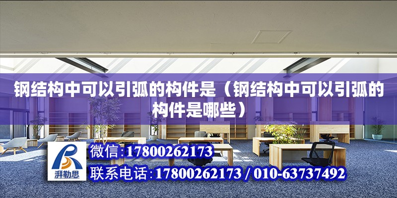 鋼結(jié)構(gòu)中可以引弧的構(gòu)件是（鋼結(jié)構(gòu)中可以引弧的構(gòu)件是哪些）