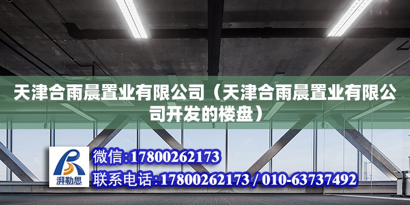 天津合雨晨置業(yè)有限公司（天津合雨晨置業(yè)有限公司開發(fā)的樓盤） 全國鋼結(jié)構(gòu)廠