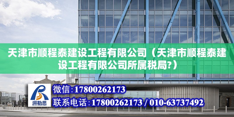 天津市順程泰建設(shè)工程有限公司（天津市順程泰建設(shè)工程有限公司所屬稅局?）