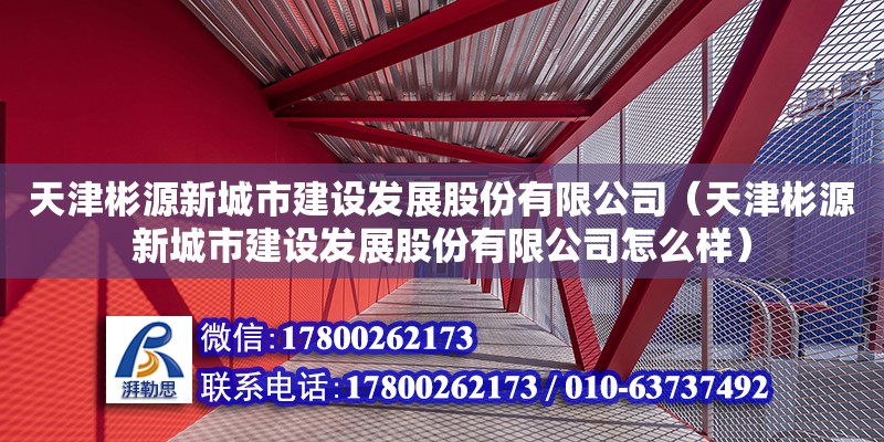 天津彬源新城市建設(shè)發(fā)展股份有限公司（天津彬源新城市建設(shè)發(fā)展股份有限公司怎么樣） 全國鋼結(jié)構(gòu)廠