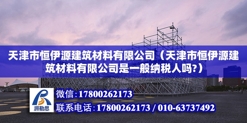 天津市恒伊源建筑材料有限公司（天津市恒伊源建筑材料有限公司是一般納稅人嗎?） 全國鋼結(jié)構(gòu)廠