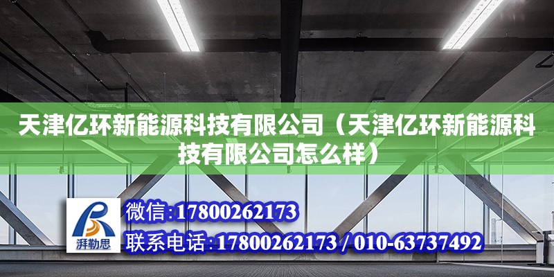 天津億環(huán)新能源科技有限公司（天津億環(huán)新能源科技有限公司怎么樣）