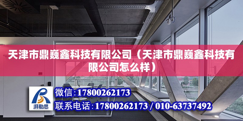 天津市鼎巍鑫科技有限公司（天津市鼎巍鑫科技有限公司怎么樣） 全國鋼結構廠