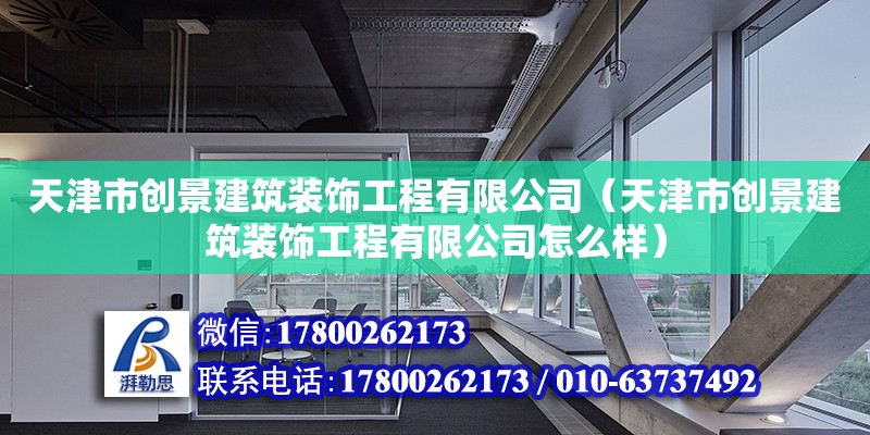 天津市創(chuàng)景建筑裝飾工程有限公司（天津市創(chuàng)景建筑裝飾工程有限公司怎么樣） 全國鋼結(jié)構(gòu)廠