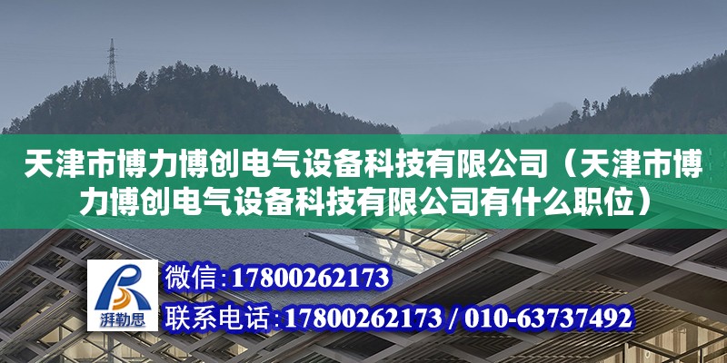 天津市博力博創(chuàng)電氣設(shè)備科技有限公司（天津市博力博創(chuàng)電氣設(shè)備科技有限公司有什么職位）