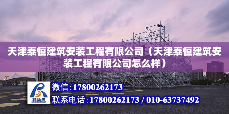 天津泰恒建筑安裝工程有限公司（天津泰恒建筑安裝工程有限公司怎么樣） 全國(guó)鋼結(jié)構(gòu)廠