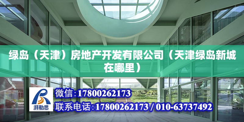 綠島（天津）房地產(chǎn)開發(fā)有限公司（天津綠島新城在哪里） 全國(guó)鋼結(jié)構(gòu)廠