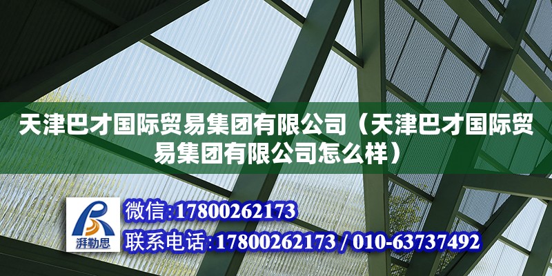 天津巴才國際貿(mào)易集團(tuán)有限公司（天津巴才國際貿(mào)易集團(tuán)有限公司怎么樣） 全國鋼結(jié)構(gòu)廠