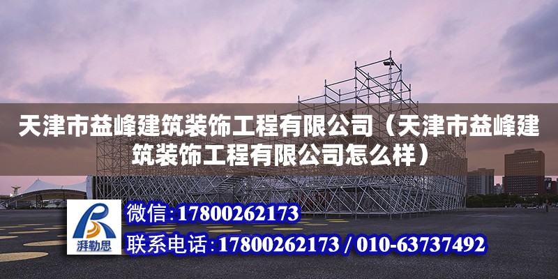 天津市益峰建筑裝飾工程有限公司（天津市益峰建筑裝飾工程有限公司怎么樣） 全國鋼結(jié)構(gòu)廠