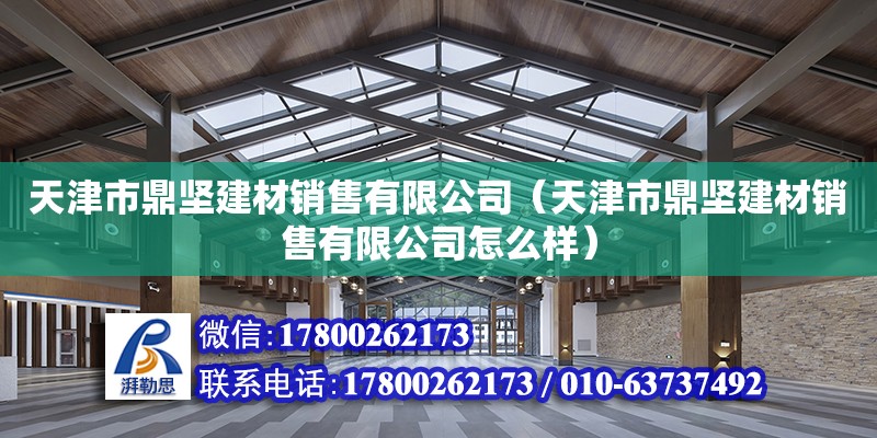 天津市鼎堅(jiān)建材銷售有限公司（天津市鼎堅(jiān)建材銷售有限公司怎么樣） 建筑方案施工