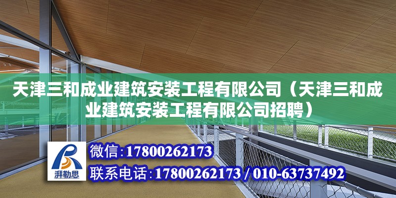 天津三和成業(yè)建筑安裝工程有限公司（天津三和成業(yè)建筑安裝工程有限公司招聘） 全國(guó)鋼結(jié)構(gòu)廠