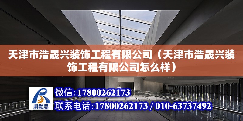 天津市浩晟興裝飾工程有限公司（天津市浩晟興裝飾工程有限公司怎么樣） 全國(guó)鋼結(jié)構(gòu)廠