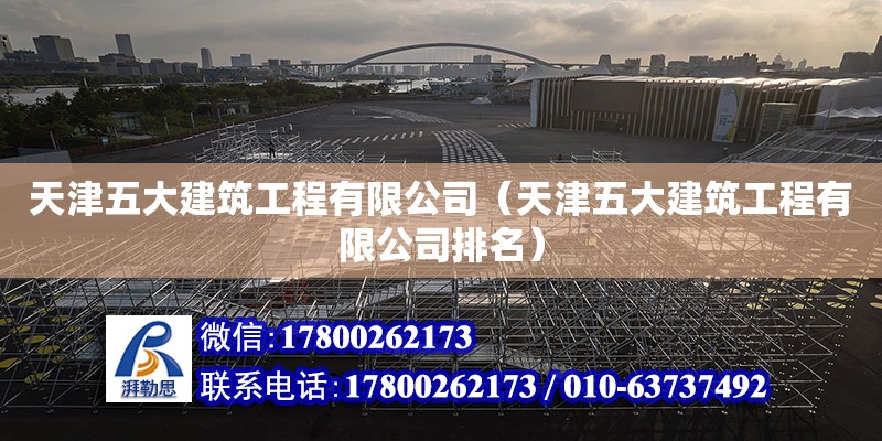 天津五大建筑工程有限公司（天津五大建筑工程有限公司排名） 全國鋼結構廠