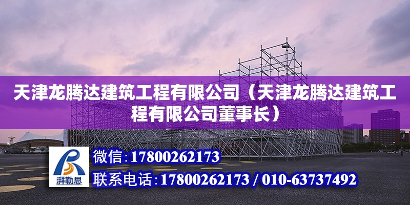 天津龍騰達建筑工程有限公司（天津龍騰達建筑工程有限公司董事長） 全國鋼結(jié)構(gòu)廠