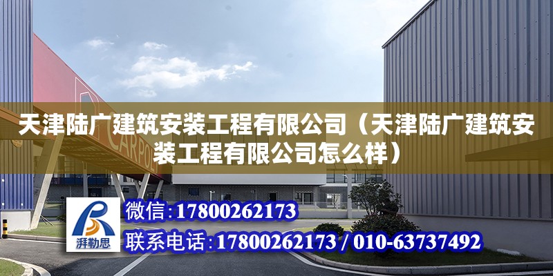 天津陸廣建筑安裝工程有限公司（天津陸廣建筑安裝工程有限公司怎么樣）