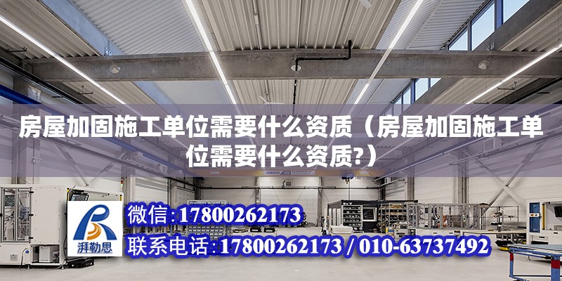 房屋加固施工單位需要什么資質(zhì)（房屋加固施工單位需要什么資質(zhì)?）