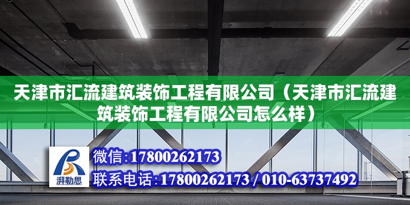 天津市匯流建筑裝飾工程有限公司（天津市匯流建筑裝飾工程有限公司怎么樣） 全國(guó)鋼結(jié)構(gòu)廠