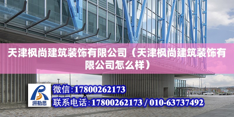 天津楓尚建筑裝飾有限公司（天津楓尚建筑裝飾有限公司怎么樣） 全國(guó)鋼結(jié)構(gòu)廠(chǎng)