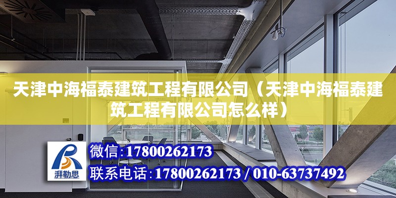 天津中海福泰建筑工程有限公司（天津中海福泰建筑工程有限公司怎么樣） 全國鋼結(jié)構(gòu)廠